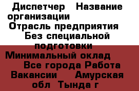 Диспетчер › Название организации ­ NEVA estate › Отрасль предприятия ­ Без специальной подготовки › Минимальный оклад ­ 8 000 - Все города Работа » Вакансии   . Амурская обл.,Тында г.